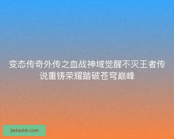 变态传奇外传之血战神域觉醒不灭王者传说重铸荣耀踏破苍穹巅峰