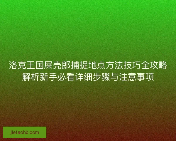 洛克王国屎壳郎捕捉地点方法技巧全攻略解析新手必看详细步骤与注意事项