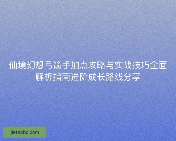 仙境幻想弓箭手加点攻略与实战技巧全面解析指南进阶成长路线分享