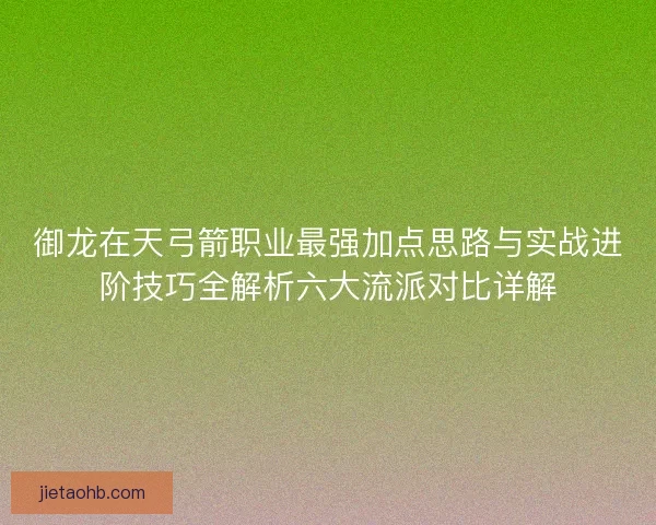御龙在天弓箭职业最强加点思路与实战进阶技巧全解析六大流派对比详解