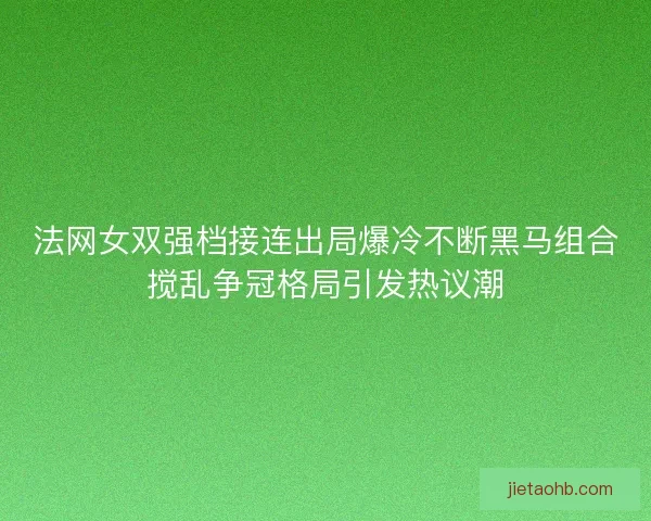法网女双强档接连出局爆冷不断黑马组合搅乱争冠格局引发热议潮