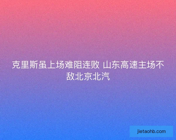 克里斯虽上场难阻连败 山东高速主场不敌北京北汽