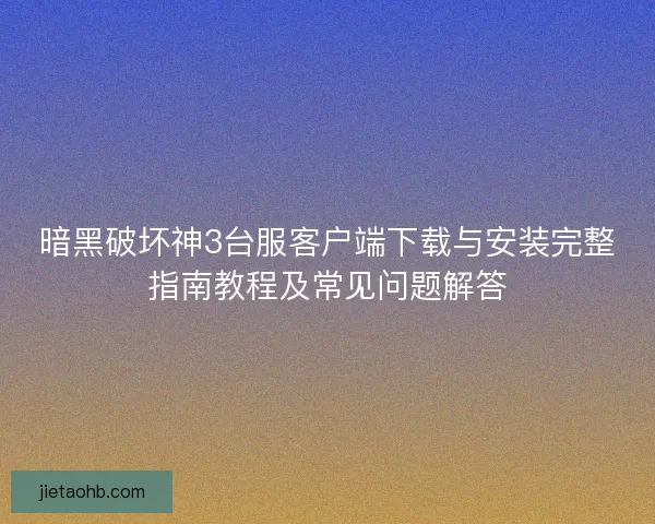 暗黑破坏神3台服客户端下载与安装完整指南教程及常见问题解答