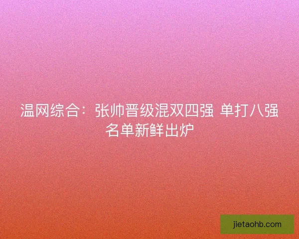 温网综合：张帅晋级混双四强 单打八强名单新鲜出炉