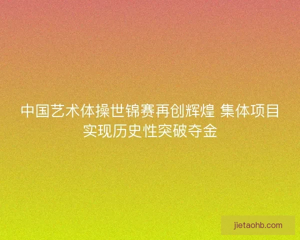 中国艺术体操世锦赛再创辉煌 集体项目实现历史性突破夺金