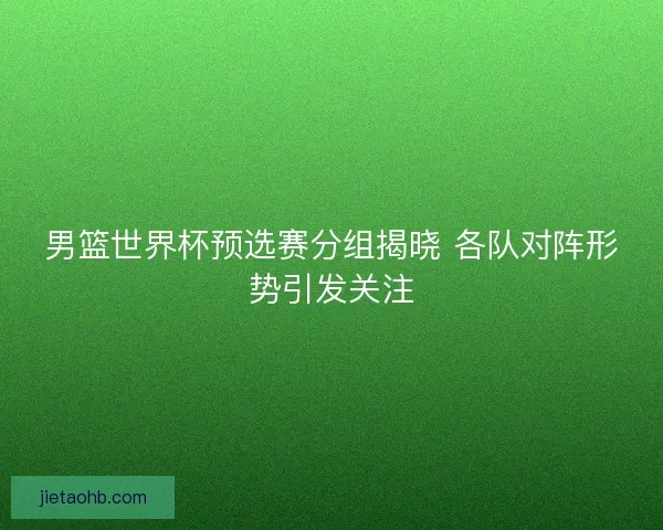 男篮世界杯预选赛分组揭晓 各队对阵形势引发关注
