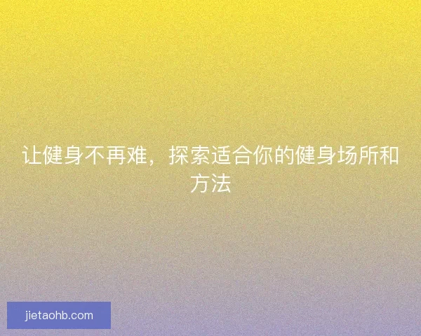 让健身不再难，探索适合你的健身场所和方法