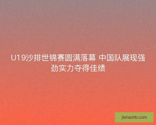 U19沙排世锦赛圆满落幕 中国队展现强劲实力夺得佳绩